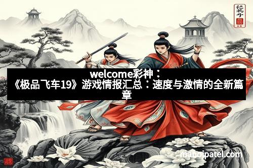 welcome彩神：《极品飞车19》游戏情报汇总：速度与激情的全新篇章