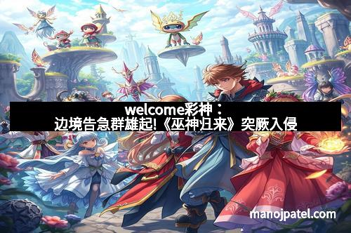 welcome彩神：边境告急群雄起!《巫神归来》突厥入侵