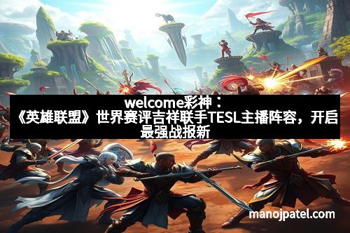 welcome彩神：《英雄联盟》世界赛评吉祥联手TESL主播阵容，开启最强战报新时代